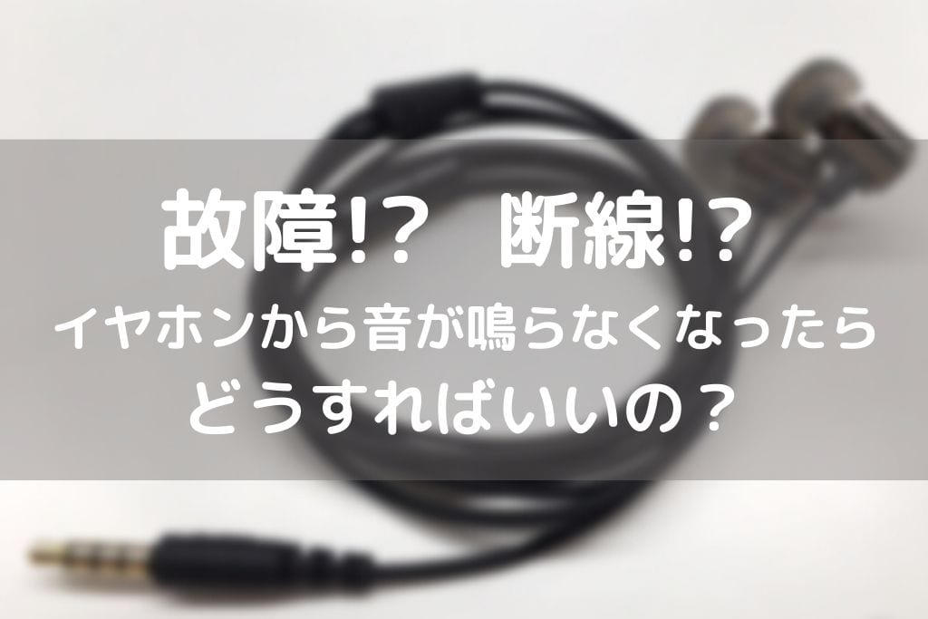 イヤホンから音が聴こえなくなった時どうすればいいの？