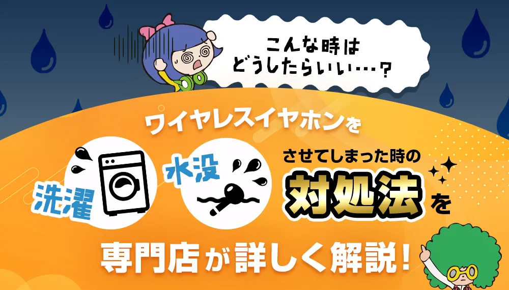 【こんな時はどうしたらいい？】ワイヤレスイヤホンを洗濯・水没させてしまった時の対処法を専門店が詳しく解説！